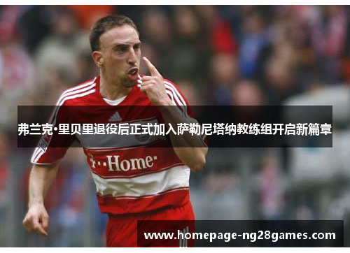 弗兰克·里贝里退役后正式加入萨勒尼塔纳教练组开启新篇章