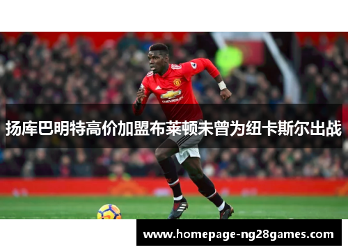 扬库巴明特高价加盟布莱顿未曾为纽卡斯尔出战