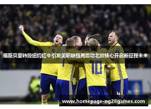 福斯贝里转投纽约红牛引发美职联格局震动北欧核心开启新征程未来