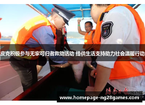 皮克积极参与无家可归者救助活动 提供生活支持助力社会温暖行动