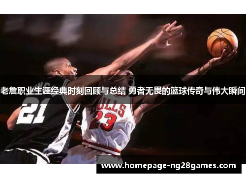 老詹职业生涯经典时刻回顾与总结 勇者无畏的篮球传奇与伟大瞬间