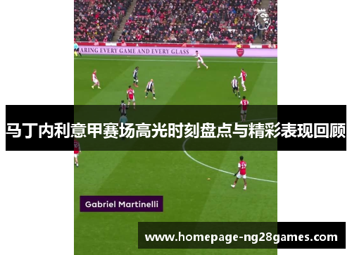 马丁内利意甲赛场高光时刻盘点与精彩表现回顾